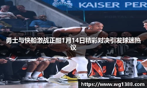 勇士与快船激战正酣1月14日精彩对决引发球迷热议